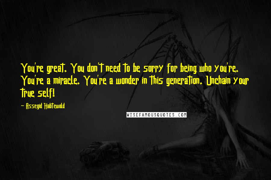 Assegid Habtewold Quotes: You're great. You don't need to be sorry for being who you're. You're a miracle. You're a wonder in this generation. Unchain your true self!