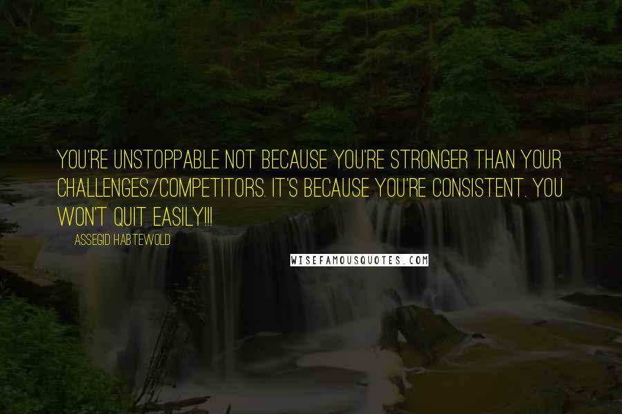 Assegid Habtewold Quotes: You're unstoppable not because you're stronger than your challenges/competitors. It's because you're consistent. You won't quit easily!!!