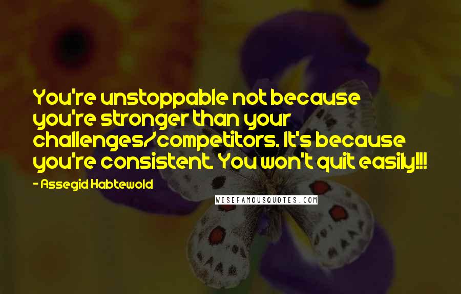 Assegid Habtewold Quotes: You're unstoppable not because you're stronger than your challenges/competitors. It's because you're consistent. You won't quit easily!!!