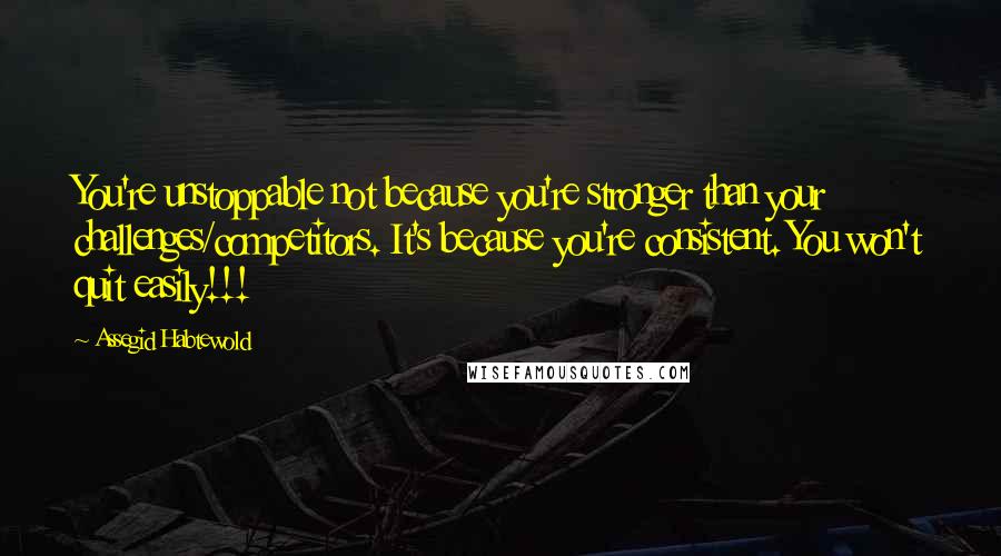 Assegid Habtewold Quotes: You're unstoppable not because you're stronger than your challenges/competitors. It's because you're consistent. You won't quit easily!!!