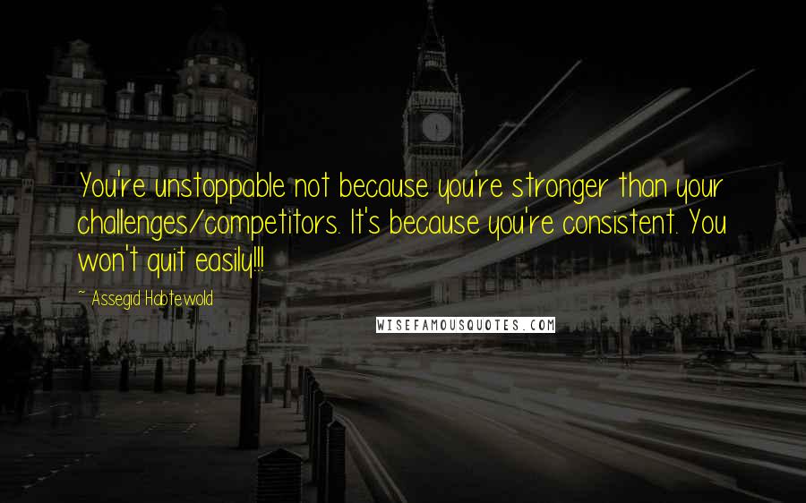 Assegid Habtewold Quotes: You're unstoppable not because you're stronger than your challenges/competitors. It's because you're consistent. You won't quit easily!!!