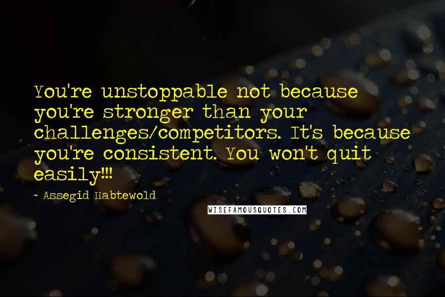 Assegid Habtewold Quotes: You're unstoppable not because you're stronger than your challenges/competitors. It's because you're consistent. You won't quit easily!!!