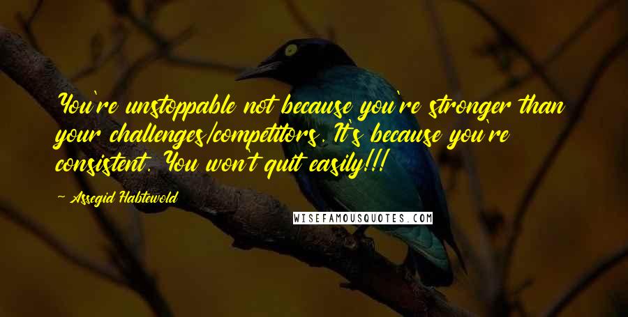 Assegid Habtewold Quotes: You're unstoppable not because you're stronger than your challenges/competitors. It's because you're consistent. You won't quit easily!!!