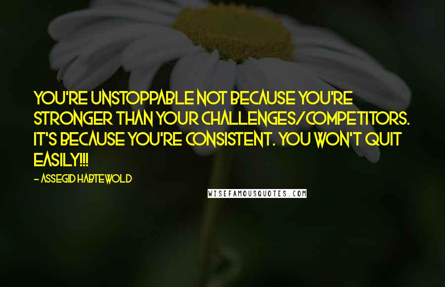 Assegid Habtewold Quotes: You're unstoppable not because you're stronger than your challenges/competitors. It's because you're consistent. You won't quit easily!!!