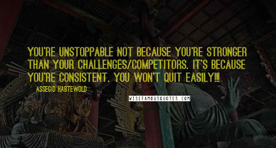 Assegid Habtewold Quotes: You're unstoppable not because you're stronger than your challenges/competitors. It's because you're consistent. You won't quit easily!!!
