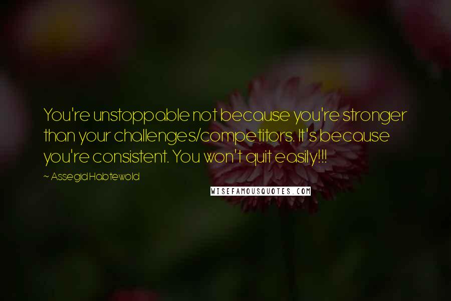 Assegid Habtewold Quotes: You're unstoppable not because you're stronger than your challenges/competitors. It's because you're consistent. You won't quit easily!!!