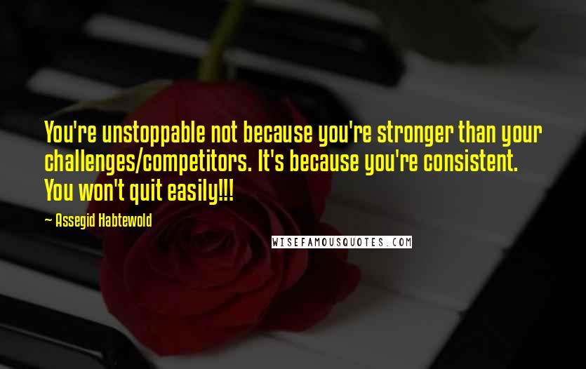 Assegid Habtewold Quotes: You're unstoppable not because you're stronger than your challenges/competitors. It's because you're consistent. You won't quit easily!!!