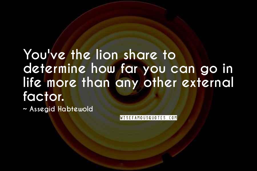 Assegid Habtewold Quotes: You've the lion share to determine how far you can go in life more than any other external factor.