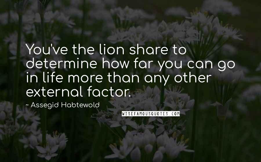 Assegid Habtewold Quotes: You've the lion share to determine how far you can go in life more than any other external factor.