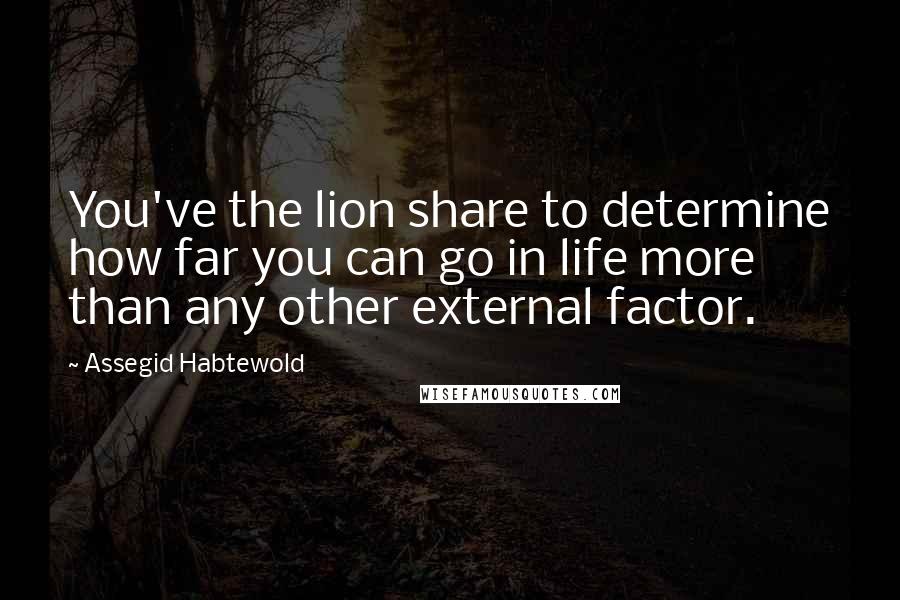 Assegid Habtewold Quotes: You've the lion share to determine how far you can go in life more than any other external factor.