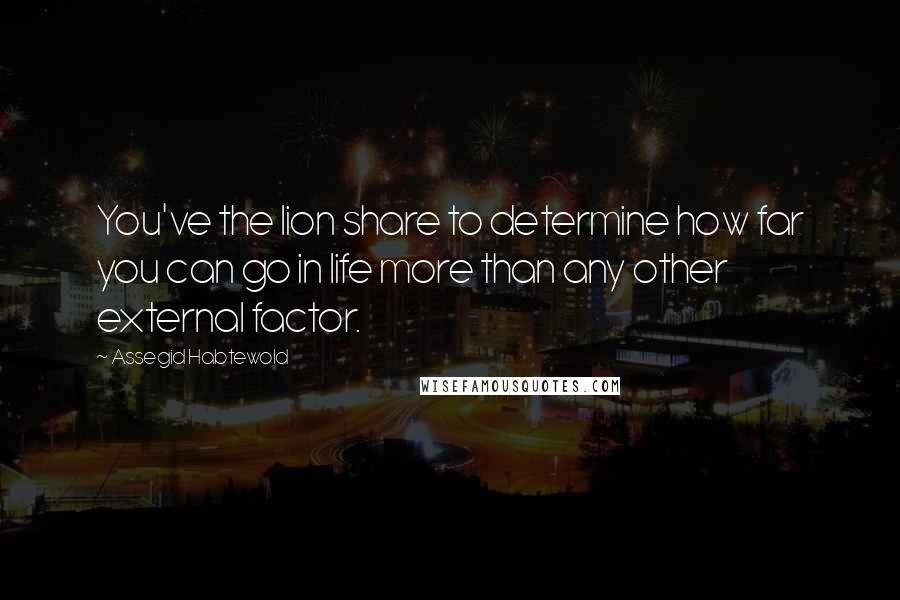 Assegid Habtewold Quotes: You've the lion share to determine how far you can go in life more than any other external factor.