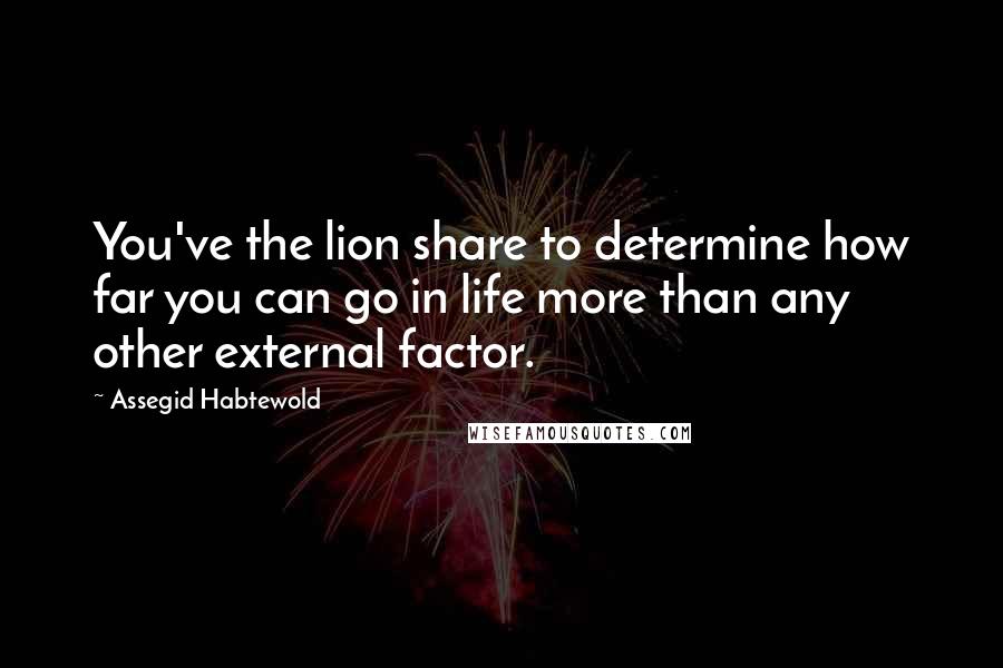 Assegid Habtewold Quotes: You've the lion share to determine how far you can go in life more than any other external factor.