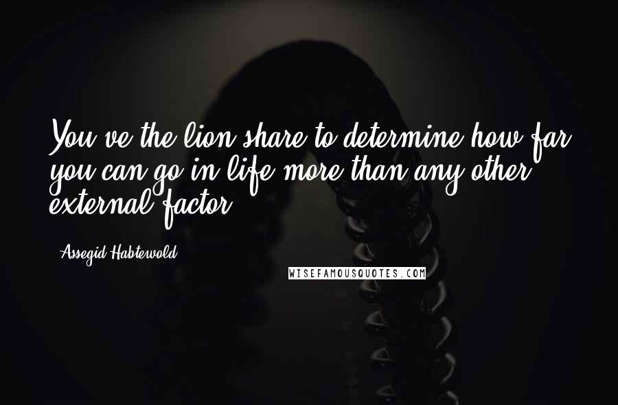 Assegid Habtewold Quotes: You've the lion share to determine how far you can go in life more than any other external factor.