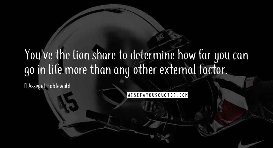 Assegid Habtewold Quotes: You've the lion share to determine how far you can go in life more than any other external factor.