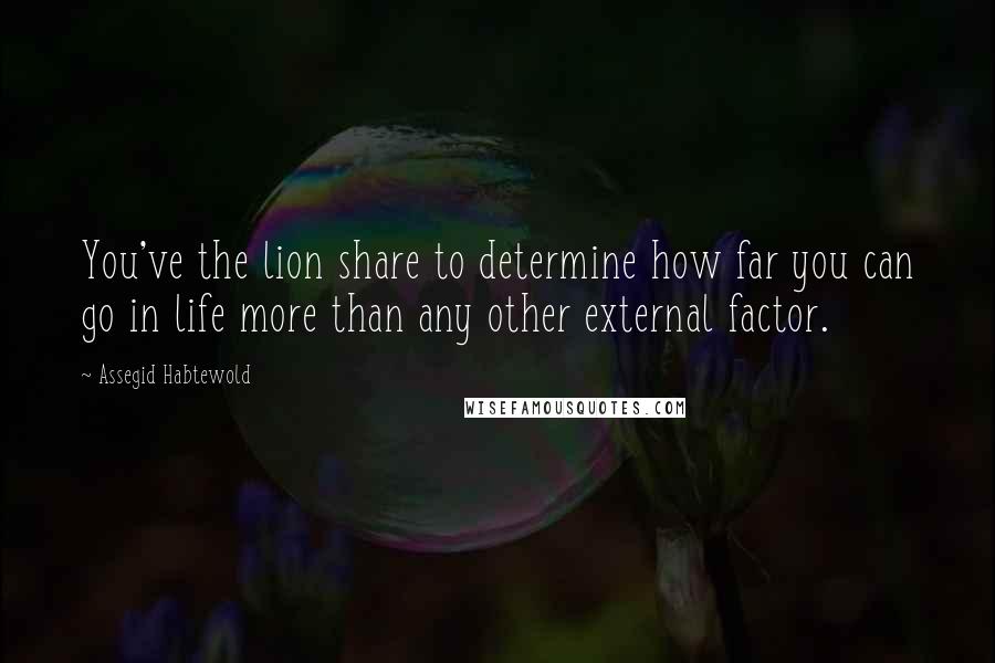 Assegid Habtewold Quotes: You've the lion share to determine how far you can go in life more than any other external factor.
