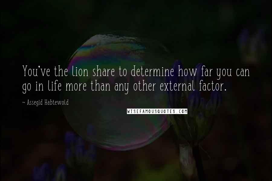 Assegid Habtewold Quotes: You've the lion share to determine how far you can go in life more than any other external factor.