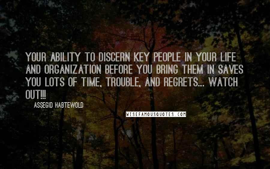 Assegid Habtewold Quotes: Your ability to discern key people in your life and organization before you bring them in saves you lots of time, trouble, and regrets... Watch out!!!