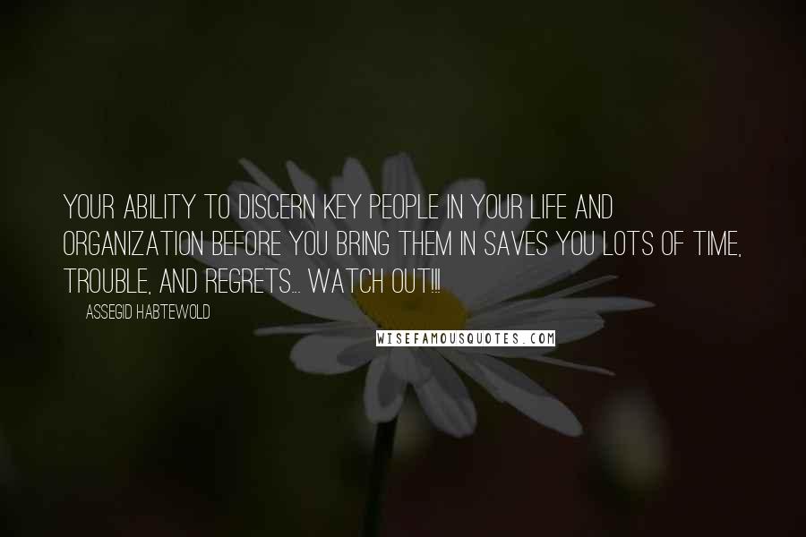 Assegid Habtewold Quotes: Your ability to discern key people in your life and organization before you bring them in saves you lots of time, trouble, and regrets... Watch out!!!