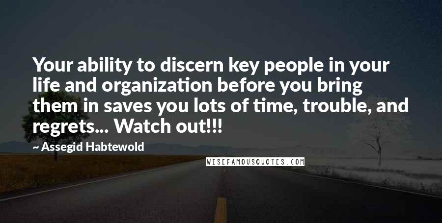 Assegid Habtewold Quotes: Your ability to discern key people in your life and organization before you bring them in saves you lots of time, trouble, and regrets... Watch out!!!