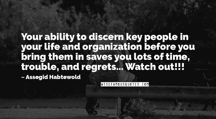 Assegid Habtewold Quotes: Your ability to discern key people in your life and organization before you bring them in saves you lots of time, trouble, and regrets... Watch out!!!