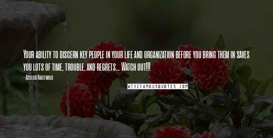 Assegid Habtewold Quotes: Your ability to discern key people in your life and organization before you bring them in saves you lots of time, trouble, and regrets... Watch out!!!