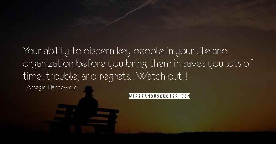Assegid Habtewold Quotes: Your ability to discern key people in your life and organization before you bring them in saves you lots of time, trouble, and regrets... Watch out!!!