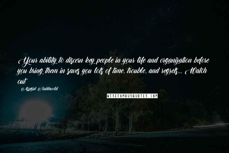 Assegid Habtewold Quotes: Your ability to discern key people in your life and organization before you bring them in saves you lots of time, trouble, and regrets... Watch out!!!