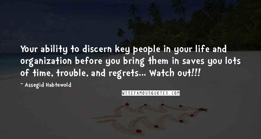 Assegid Habtewold Quotes: Your ability to discern key people in your life and organization before you bring them in saves you lots of time, trouble, and regrets... Watch out!!!