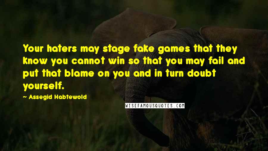 Assegid Habtewold Quotes: Your haters may stage fake games that they know you cannot win so that you may fail and put that blame on you and in turn doubt yourself.