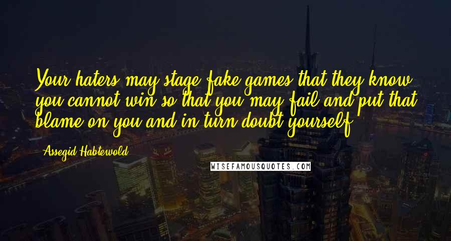 Assegid Habtewold Quotes: Your haters may stage fake games that they know you cannot win so that you may fail and put that blame on you and in turn doubt yourself.