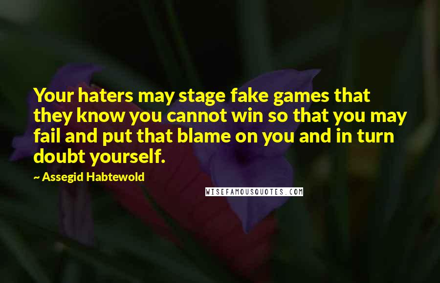 Assegid Habtewold Quotes: Your haters may stage fake games that they know you cannot win so that you may fail and put that blame on you and in turn doubt yourself.