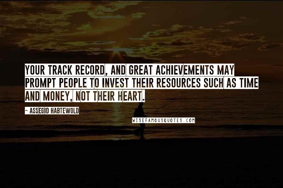 Assegid Habtewold Quotes: Your track record, and great achievements may prompt people to invest their resources such as time and money, not their heart.