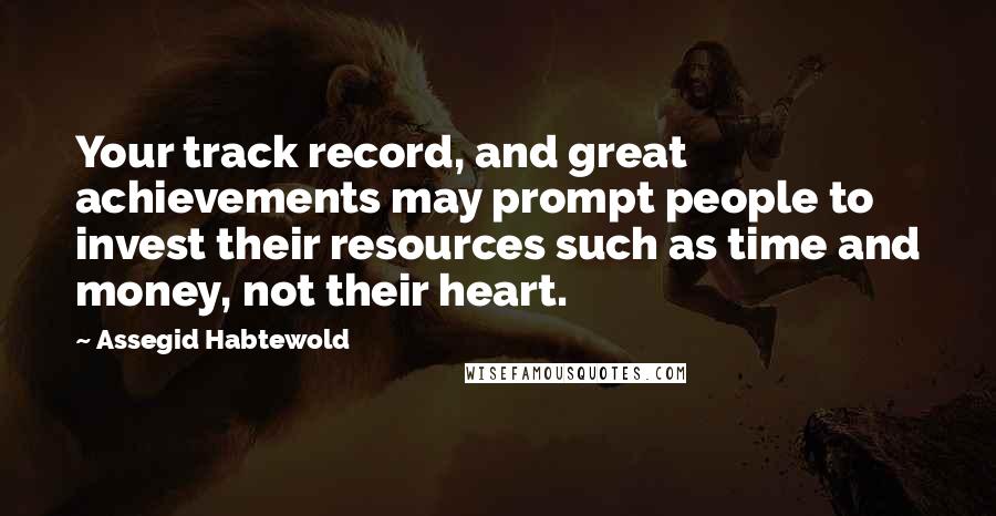 Assegid Habtewold Quotes: Your track record, and great achievements may prompt people to invest their resources such as time and money, not their heart.