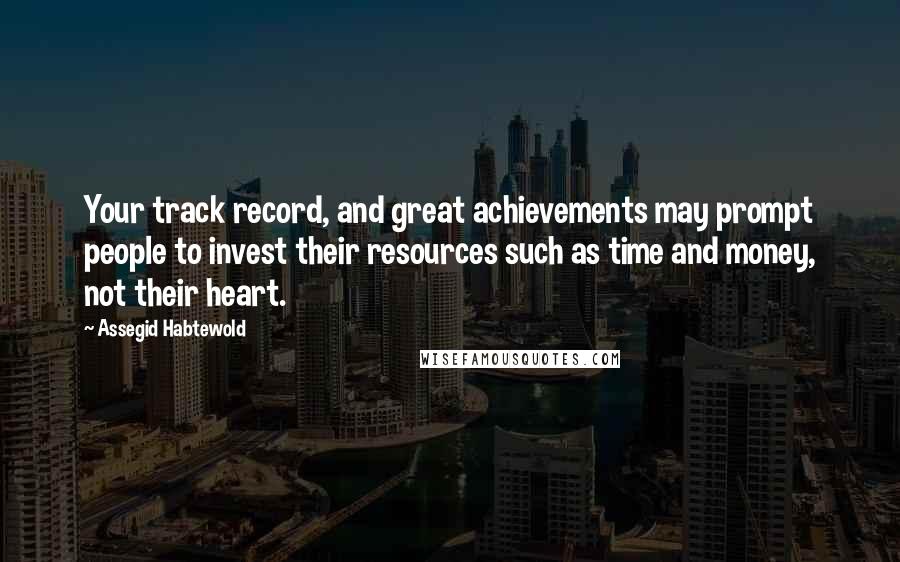 Assegid Habtewold Quotes: Your track record, and great achievements may prompt people to invest their resources such as time and money, not their heart.