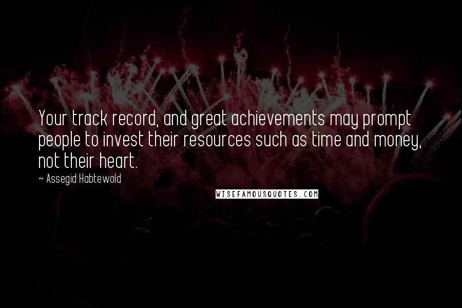 Assegid Habtewold Quotes: Your track record, and great achievements may prompt people to invest their resources such as time and money, not their heart.