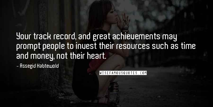 Assegid Habtewold Quotes: Your track record, and great achievements may prompt people to invest their resources such as time and money, not their heart.