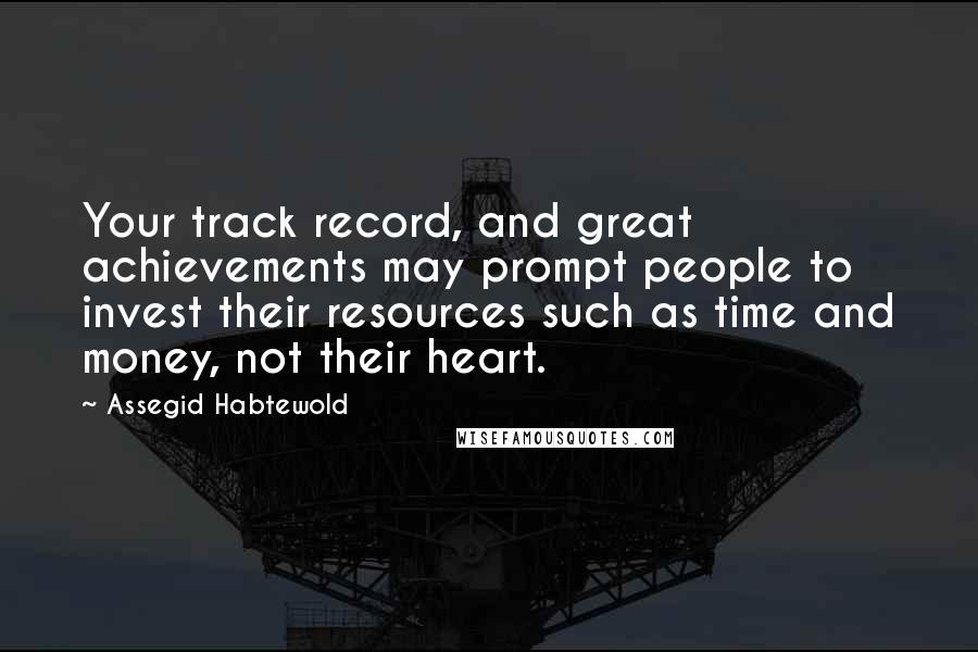 Assegid Habtewold Quotes: Your track record, and great achievements may prompt people to invest their resources such as time and money, not their heart.