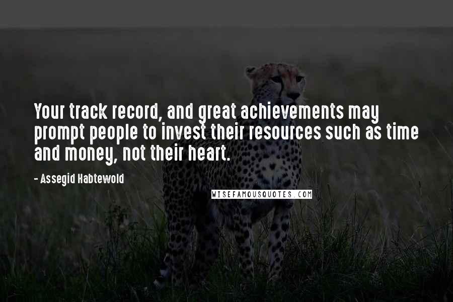 Assegid Habtewold Quotes: Your track record, and great achievements may prompt people to invest their resources such as time and money, not their heart.