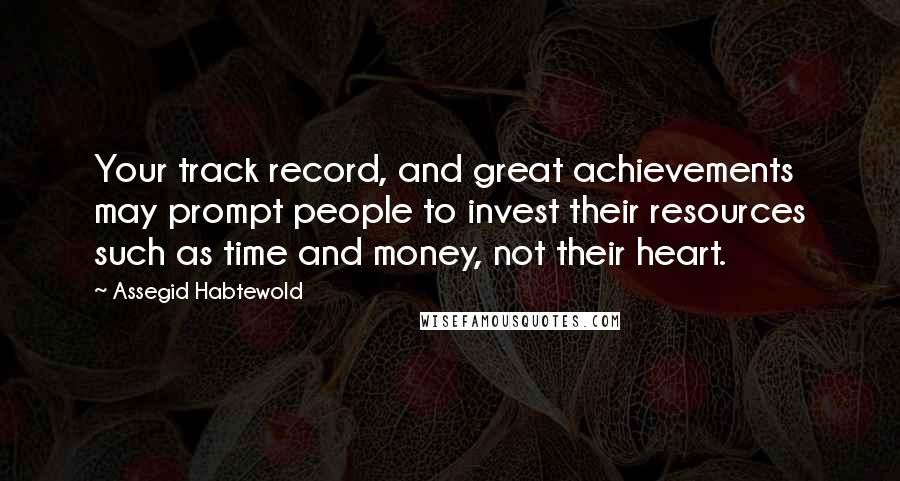 Assegid Habtewold Quotes: Your track record, and great achievements may prompt people to invest their resources such as time and money, not their heart.