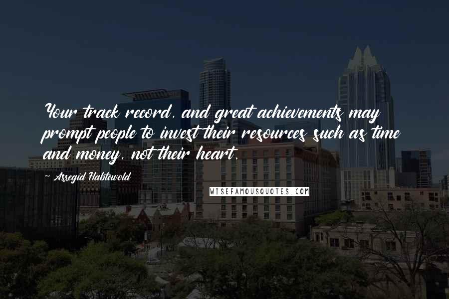 Assegid Habtewold Quotes: Your track record, and great achievements may prompt people to invest their resources such as time and money, not their heart.