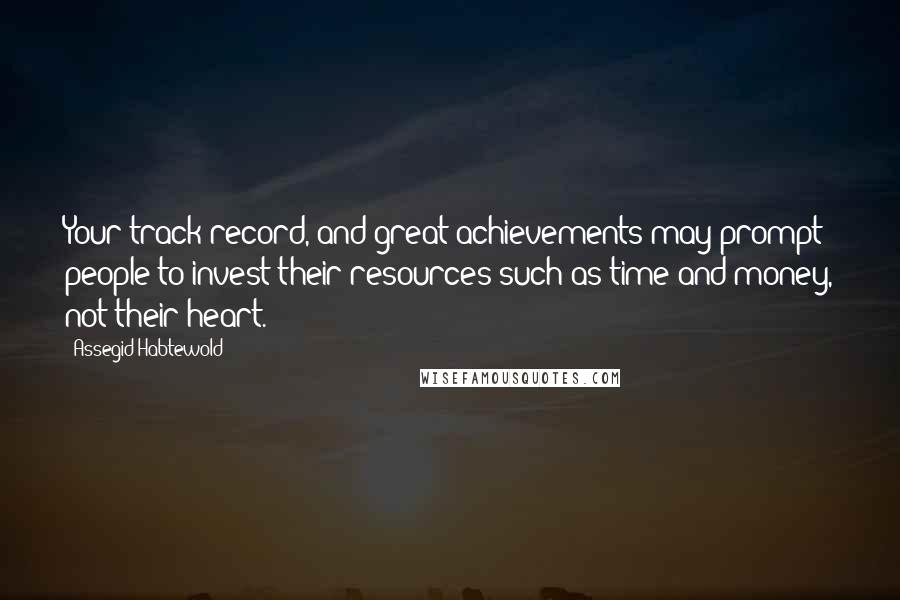 Assegid Habtewold Quotes: Your track record, and great achievements may prompt people to invest their resources such as time and money, not their heart.
