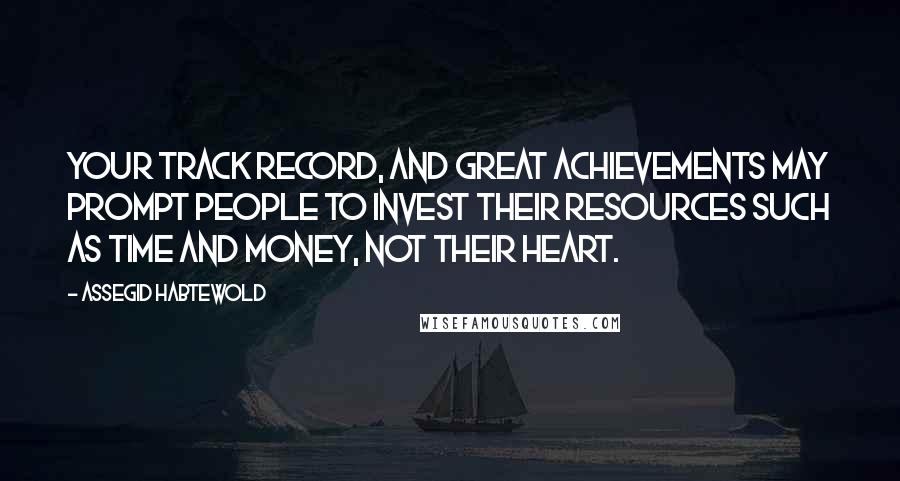 Assegid Habtewold Quotes: Your track record, and great achievements may prompt people to invest their resources such as time and money, not their heart.