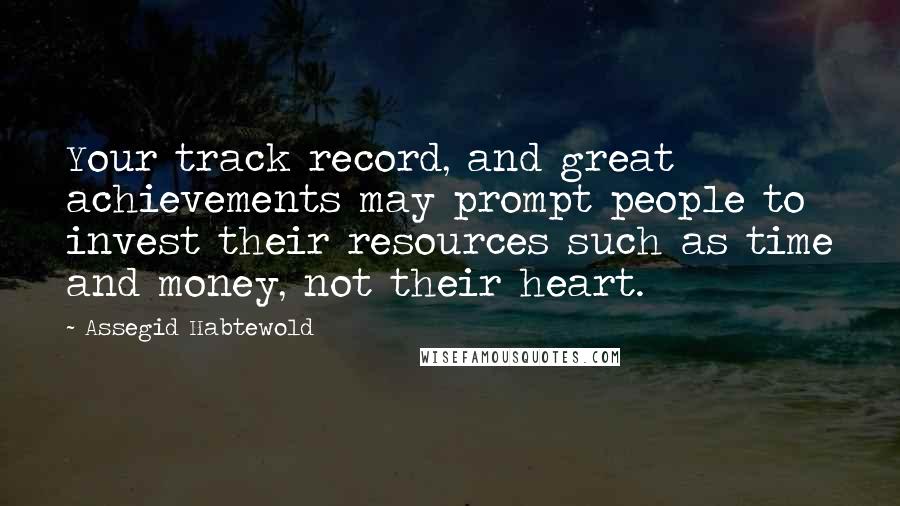 Assegid Habtewold Quotes: Your track record, and great achievements may prompt people to invest their resources such as time and money, not their heart.