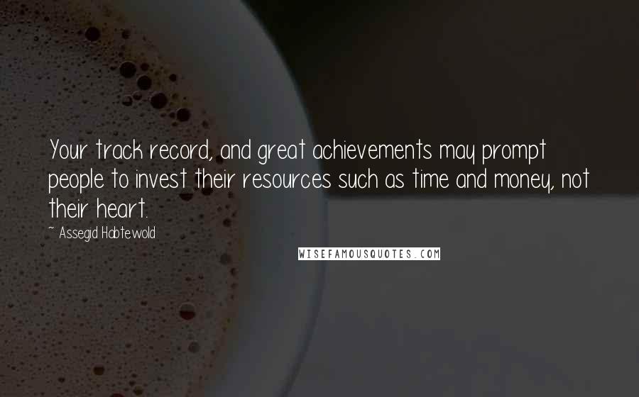 Assegid Habtewold Quotes: Your track record, and great achievements may prompt people to invest their resources such as time and money, not their heart.