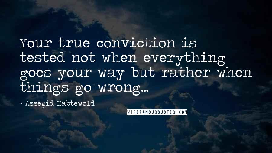 Assegid Habtewold Quotes: Your true conviction is tested not when everything goes your way but rather when things go wrong...