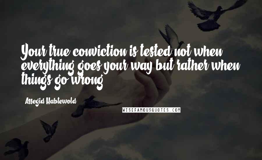 Assegid Habtewold Quotes: Your true conviction is tested not when everything goes your way but rather when things go wrong...