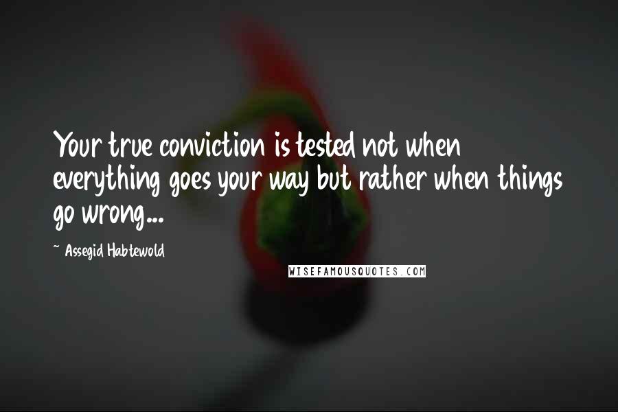 Assegid Habtewold Quotes: Your true conviction is tested not when everything goes your way but rather when things go wrong...