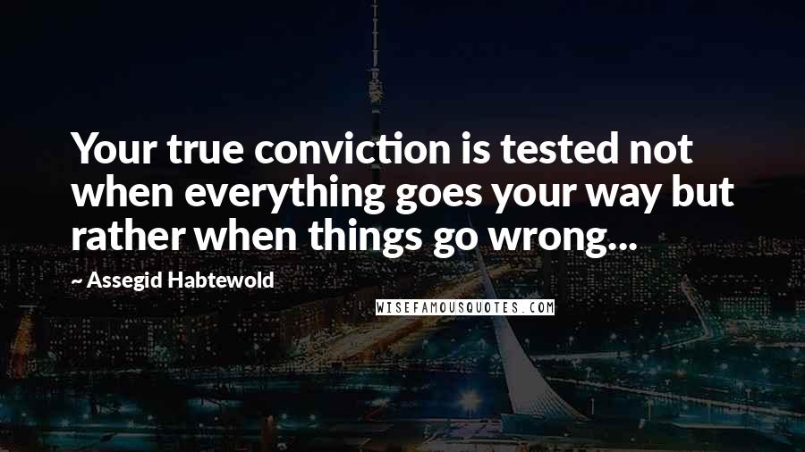 Assegid Habtewold Quotes: Your true conviction is tested not when everything goes your way but rather when things go wrong...