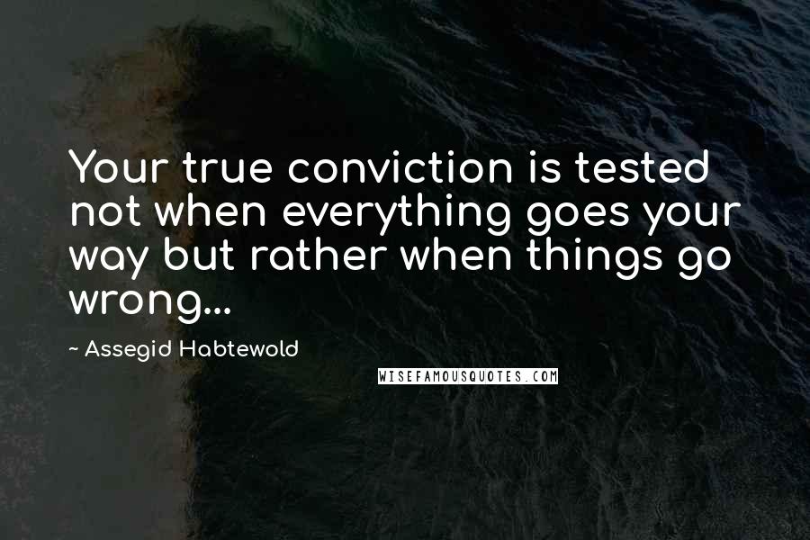 Assegid Habtewold Quotes: Your true conviction is tested not when everything goes your way but rather when things go wrong...