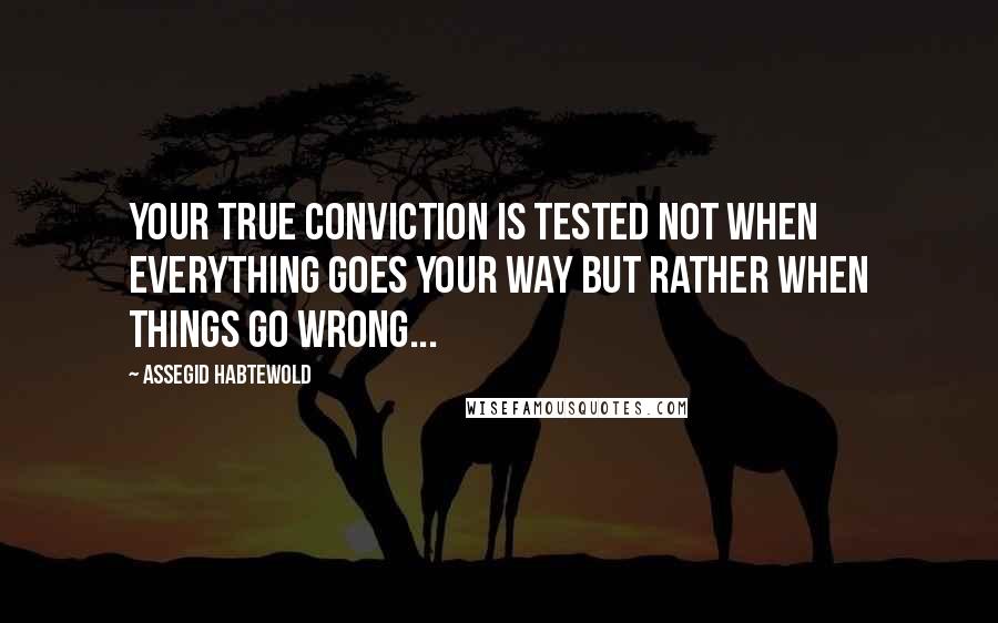 Assegid Habtewold Quotes: Your true conviction is tested not when everything goes your way but rather when things go wrong...